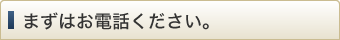 まずはお電話ください